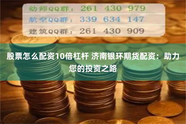 股票怎么配資10倍杠桿 濟南銀環期貨配資:助力您的投資之路